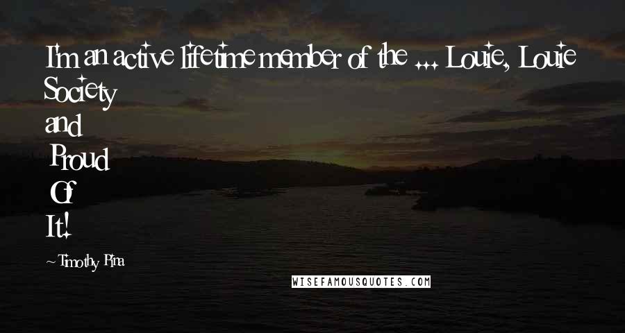 Timothy Pina Quotes: I'm an active lifetime member of the ... Louie, Louie Society and Proud Of It!