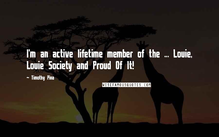 Timothy Pina Quotes: I'm an active lifetime member of the ... Louie, Louie Society and Proud Of It!