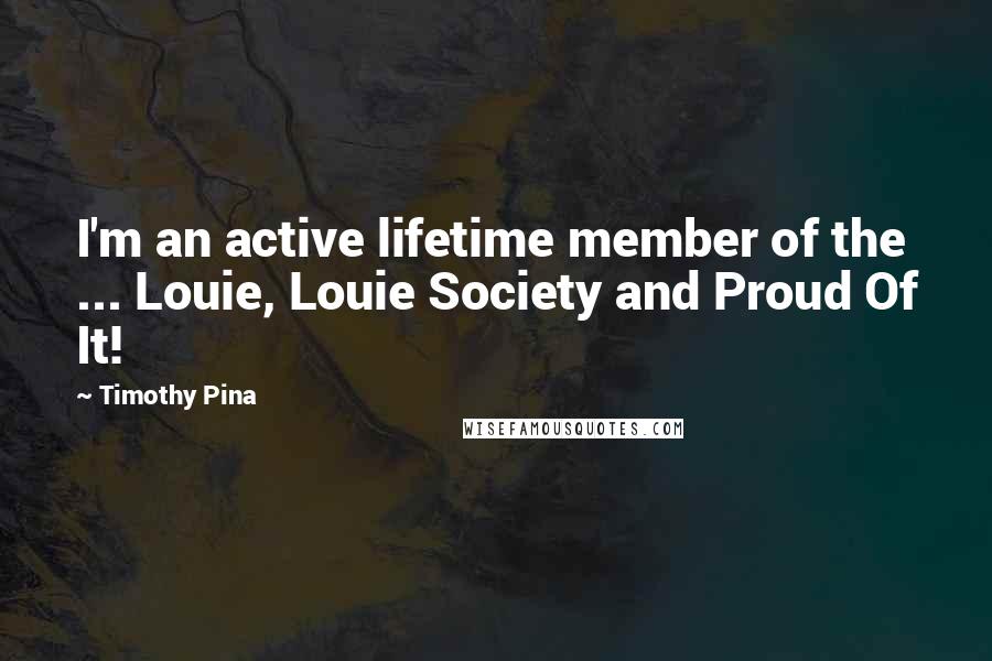 Timothy Pina Quotes: I'm an active lifetime member of the ... Louie, Louie Society and Proud Of It!