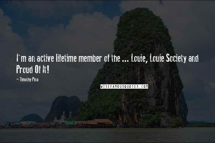 Timothy Pina Quotes: I'm an active lifetime member of the ... Louie, Louie Society and Proud Of It!