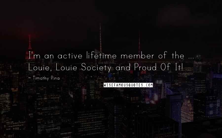 Timothy Pina Quotes: I'm an active lifetime member of the ... Louie, Louie Society and Proud Of It!