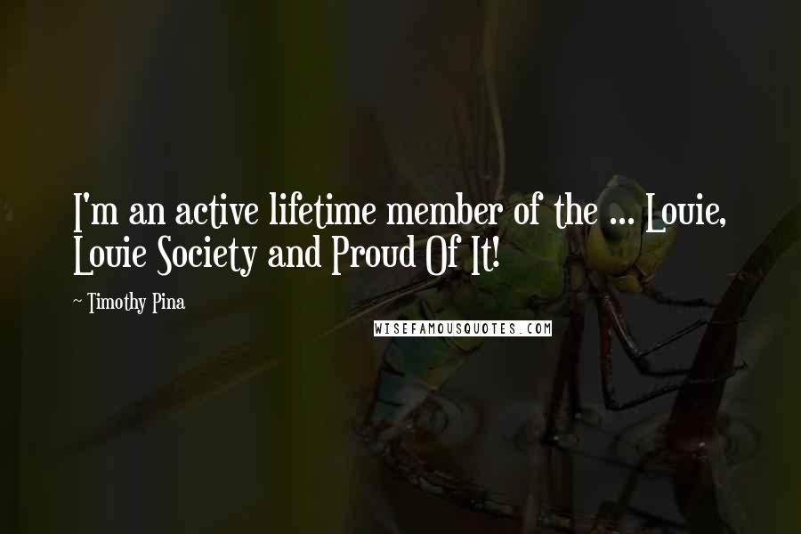 Timothy Pina Quotes: I'm an active lifetime member of the ... Louie, Louie Society and Proud Of It!