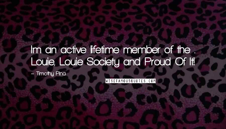 Timothy Pina Quotes: I'm an active lifetime member of the ... Louie, Louie Society and Proud Of It!