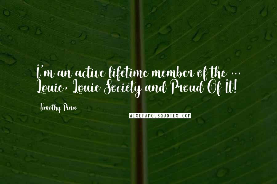 Timothy Pina Quotes: I'm an active lifetime member of the ... Louie, Louie Society and Proud Of It!