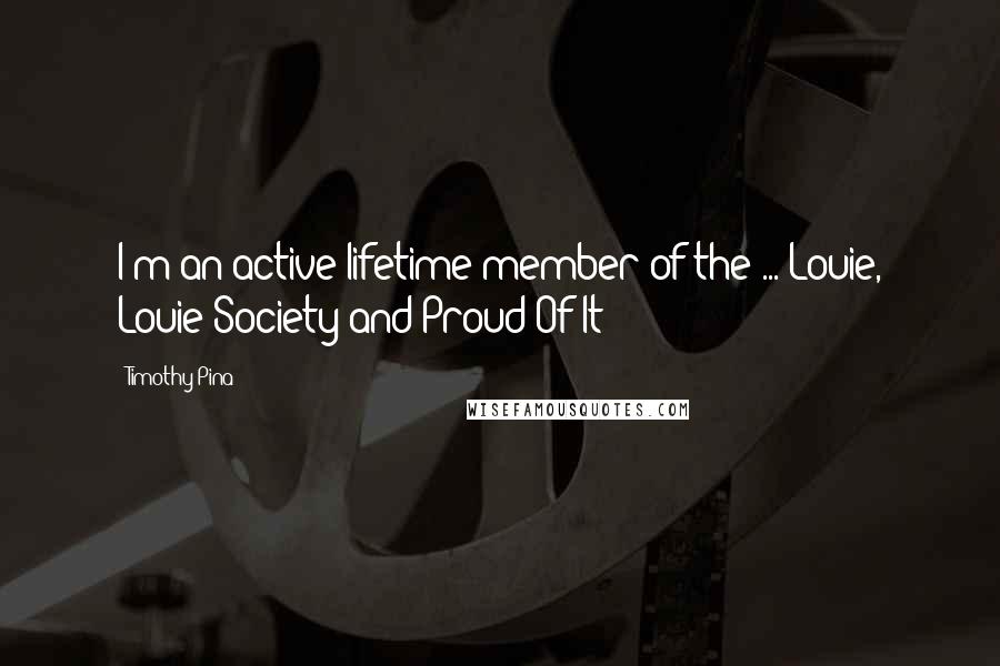 Timothy Pina Quotes: I'm an active lifetime member of the ... Louie, Louie Society and Proud Of It!