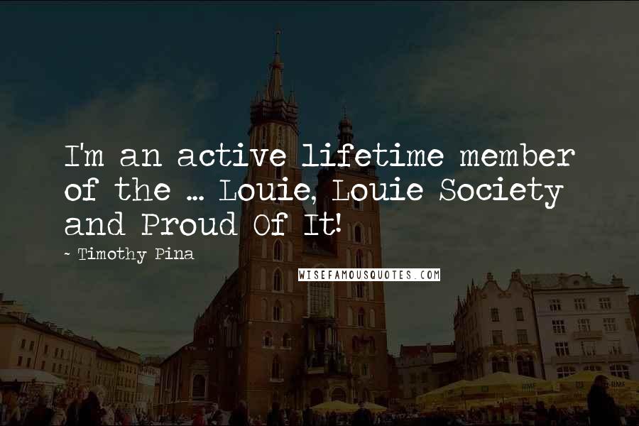 Timothy Pina Quotes: I'm an active lifetime member of the ... Louie, Louie Society and Proud Of It!