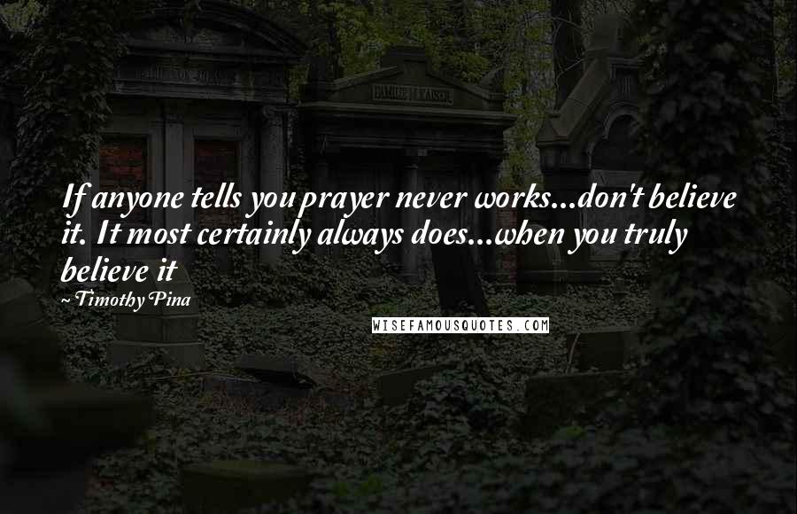 Timothy Pina Quotes: If anyone tells you prayer never works...don't believe it. It most certainly always does...when you truly believe it