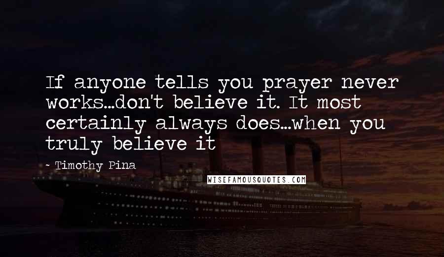 Timothy Pina Quotes: If anyone tells you prayer never works...don't believe it. It most certainly always does...when you truly believe it