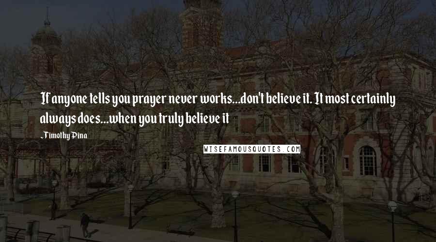 Timothy Pina Quotes: If anyone tells you prayer never works...don't believe it. It most certainly always does...when you truly believe it
