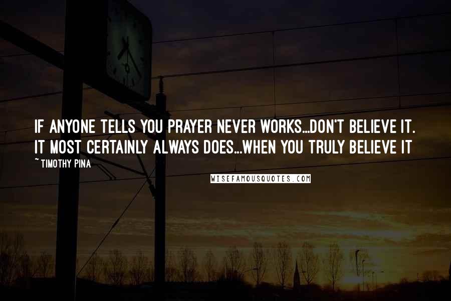 Timothy Pina Quotes: If anyone tells you prayer never works...don't believe it. It most certainly always does...when you truly believe it
