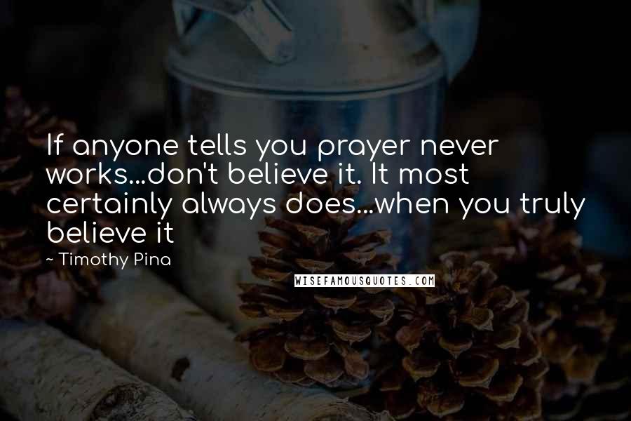 Timothy Pina Quotes: If anyone tells you prayer never works...don't believe it. It most certainly always does...when you truly believe it