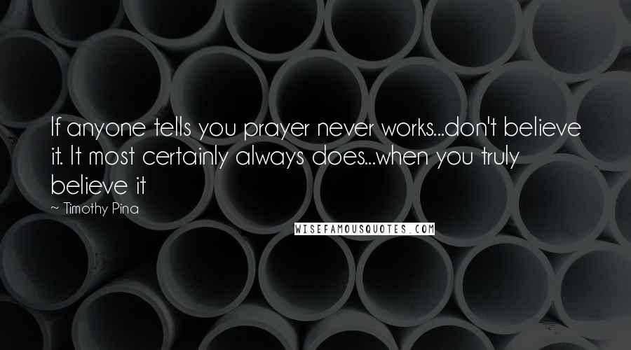 Timothy Pina Quotes: If anyone tells you prayer never works...don't believe it. It most certainly always does...when you truly believe it