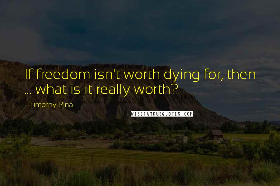 Timothy Pina Quotes: If freedom isn't worth dying for, then ... what is it really worth?