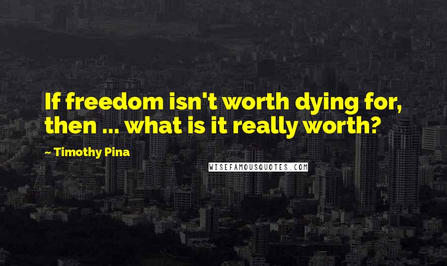 Timothy Pina Quotes: If freedom isn't worth dying for, then ... what is it really worth?