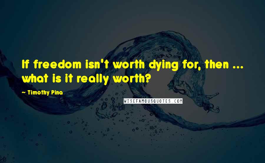 Timothy Pina Quotes: If freedom isn't worth dying for, then ... what is it really worth?