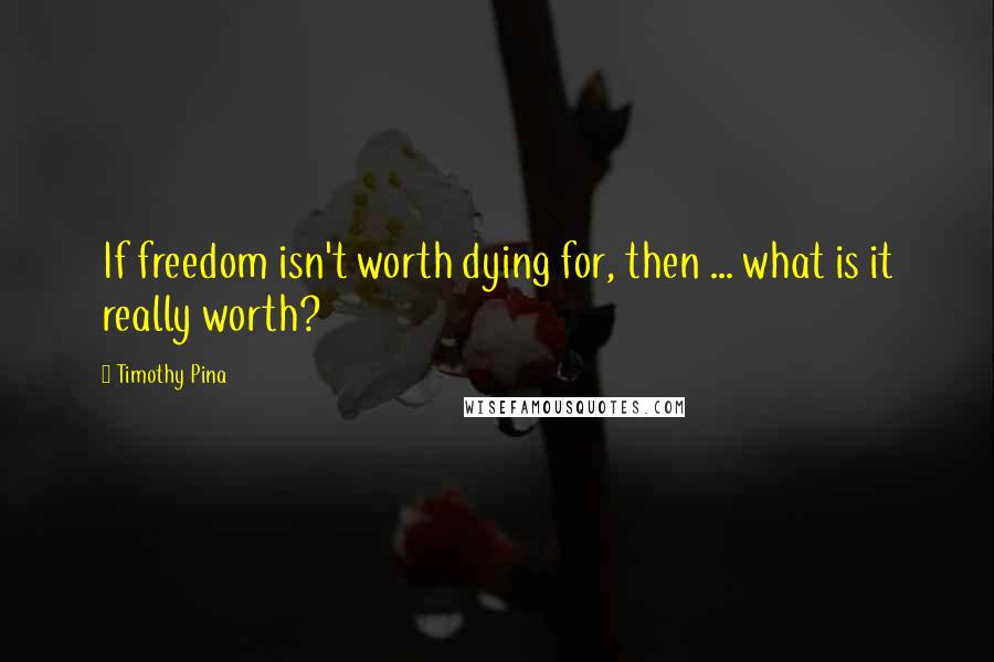 Timothy Pina Quotes: If freedom isn't worth dying for, then ... what is it really worth?