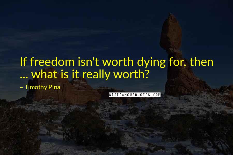 Timothy Pina Quotes: If freedom isn't worth dying for, then ... what is it really worth?