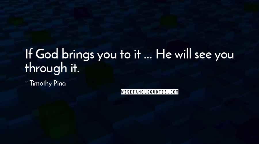 Timothy Pina Quotes: If God brings you to it ... He will see you through it.