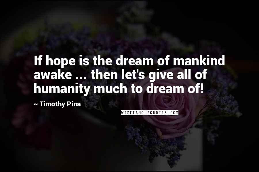 Timothy Pina Quotes: If hope is the dream of mankind awake ... then let's give all of humanity much to dream of!