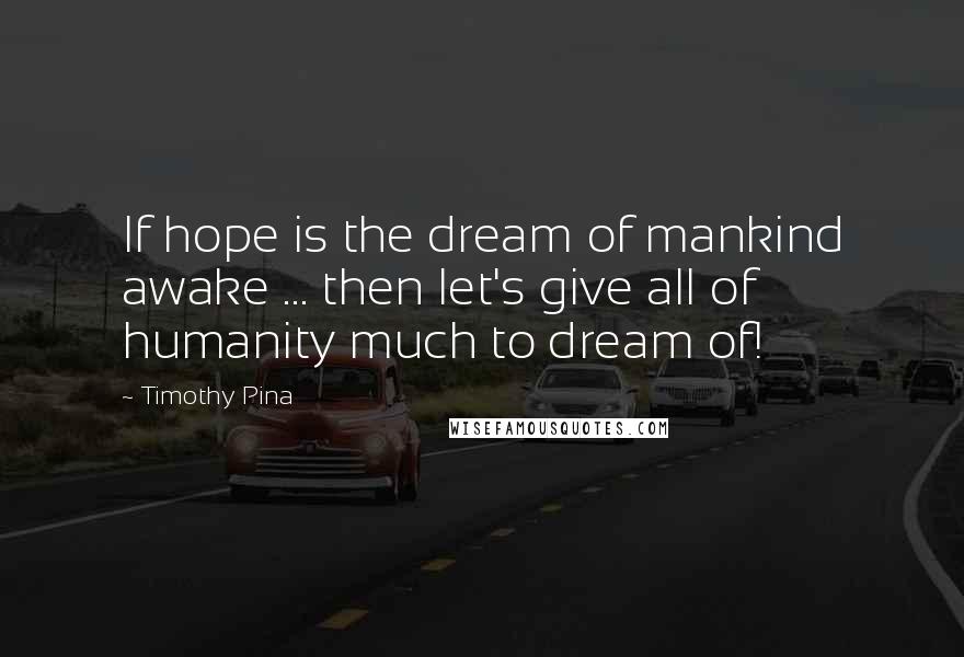 Timothy Pina Quotes: If hope is the dream of mankind awake ... then let's give all of humanity much to dream of!