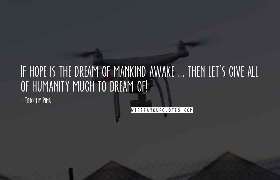 Timothy Pina Quotes: If hope is the dream of mankind awake ... then let's give all of humanity much to dream of!