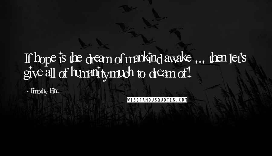 Timothy Pina Quotes: If hope is the dream of mankind awake ... then let's give all of humanity much to dream of!