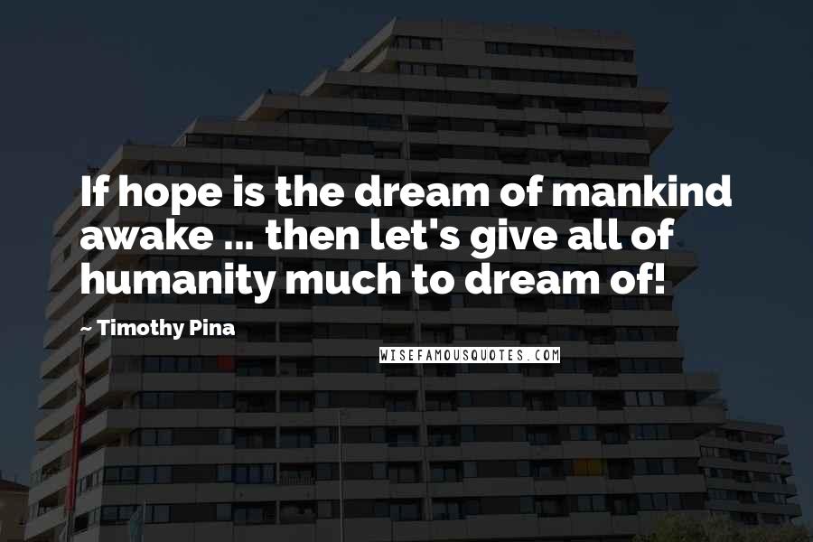 Timothy Pina Quotes: If hope is the dream of mankind awake ... then let's give all of humanity much to dream of!