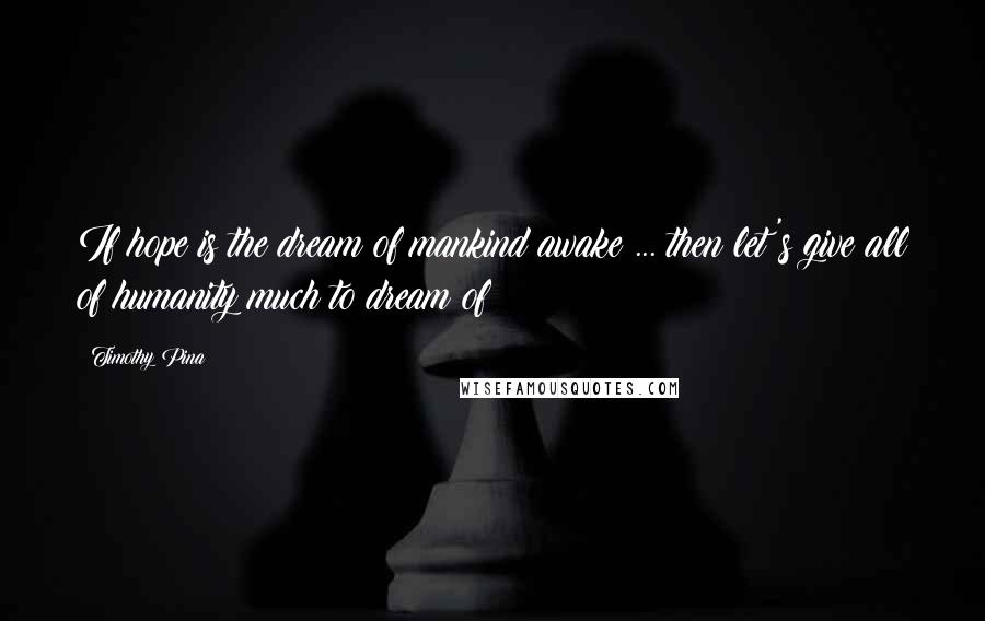 Timothy Pina Quotes: If hope is the dream of mankind awake ... then let's give all of humanity much to dream of!