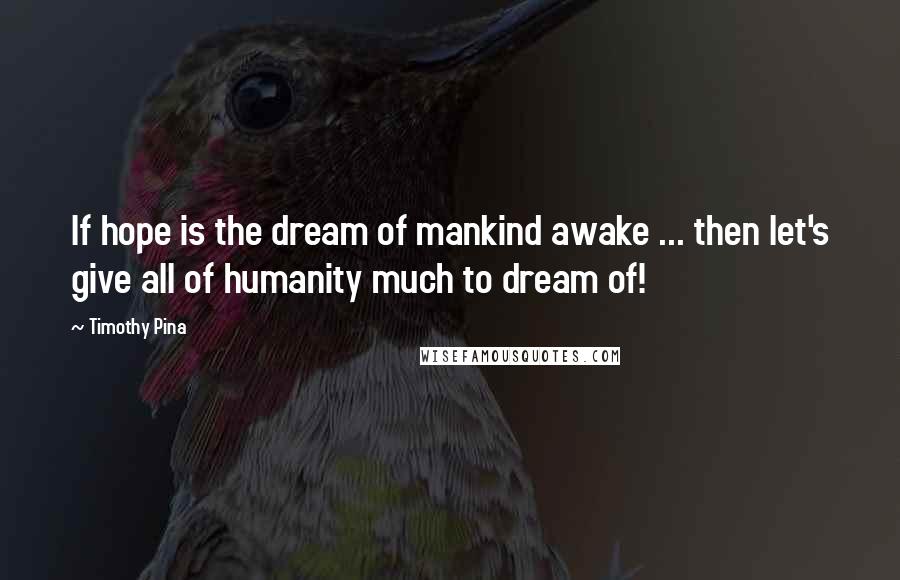 Timothy Pina Quotes: If hope is the dream of mankind awake ... then let's give all of humanity much to dream of!