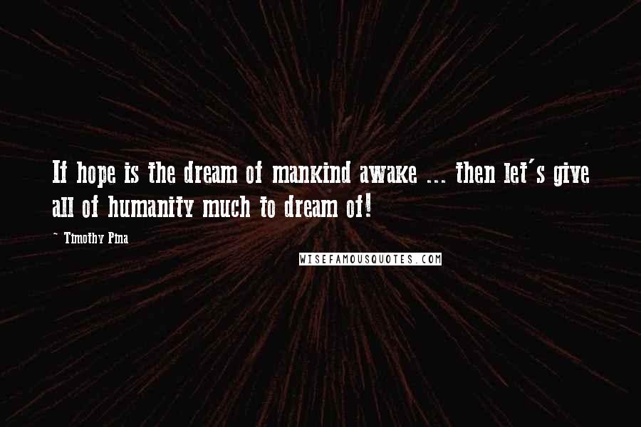 Timothy Pina Quotes: If hope is the dream of mankind awake ... then let's give all of humanity much to dream of!
