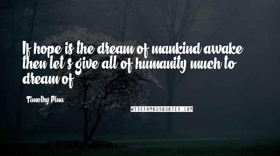 Timothy Pina Quotes: If hope is the dream of mankind awake ... then let's give all of humanity much to dream of!