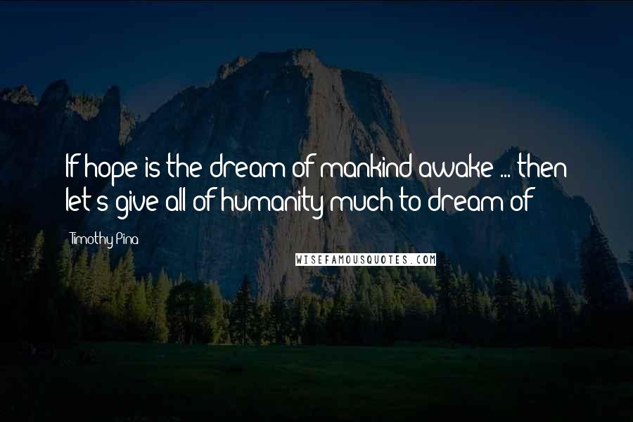 Timothy Pina Quotes: If hope is the dream of mankind awake ... then let's give all of humanity much to dream of!