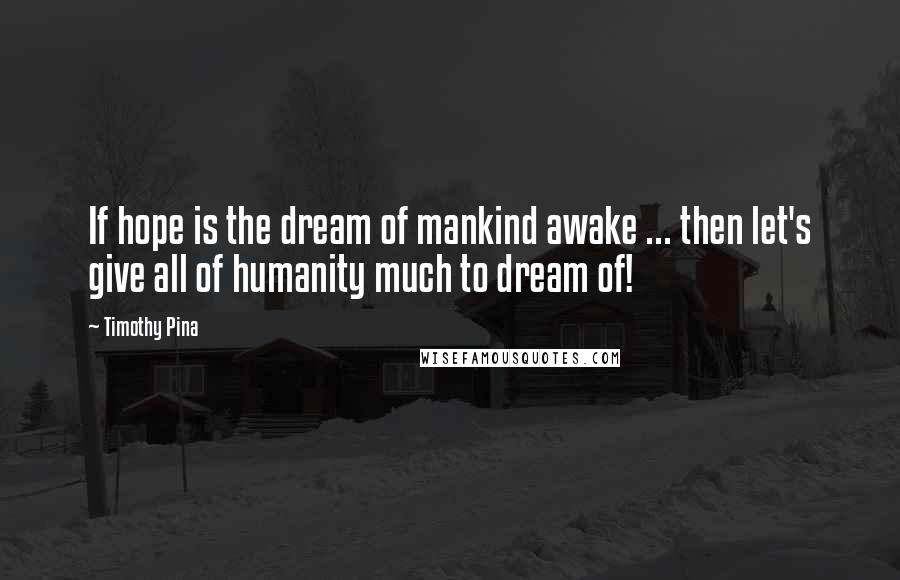 Timothy Pina Quotes: If hope is the dream of mankind awake ... then let's give all of humanity much to dream of!