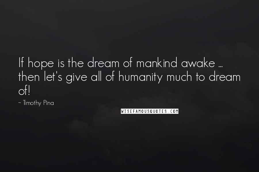 Timothy Pina Quotes: If hope is the dream of mankind awake ... then let's give all of humanity much to dream of!