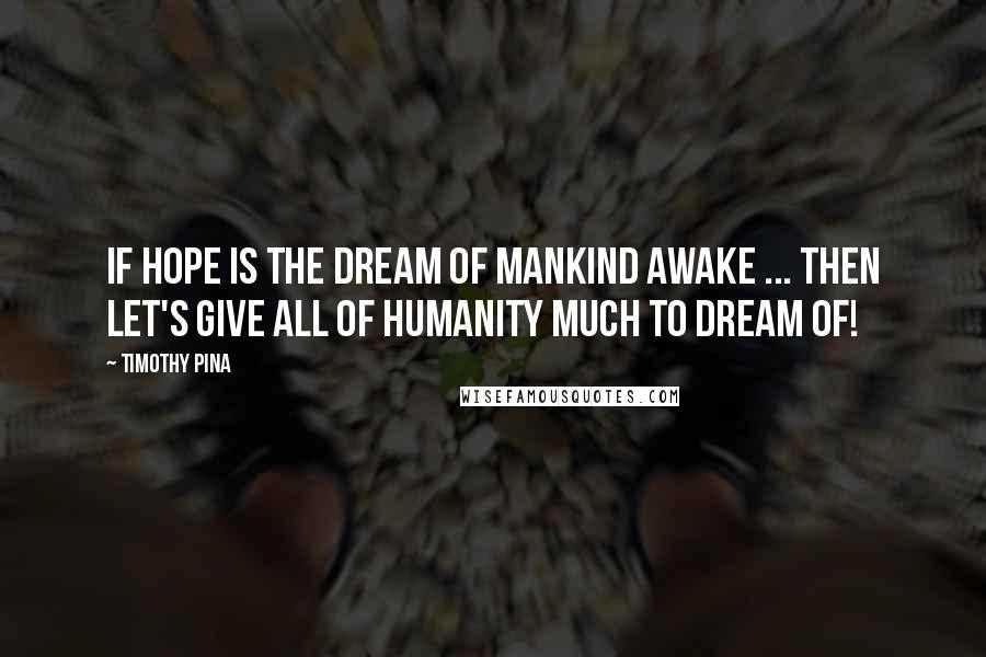 Timothy Pina Quotes: If hope is the dream of mankind awake ... then let's give all of humanity much to dream of!