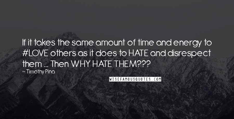 Timothy Pina Quotes: If it takes the same amount of time and energy to #LOVE others as it does to HATE and disrespect them ... Then WHY HATE THEM???