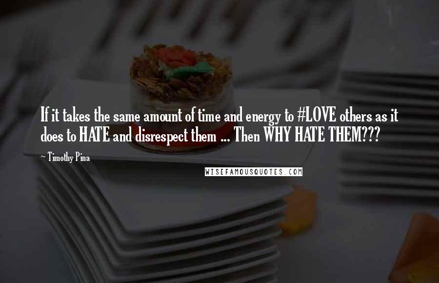 Timothy Pina Quotes: If it takes the same amount of time and energy to #LOVE others as it does to HATE and disrespect them ... Then WHY HATE THEM???