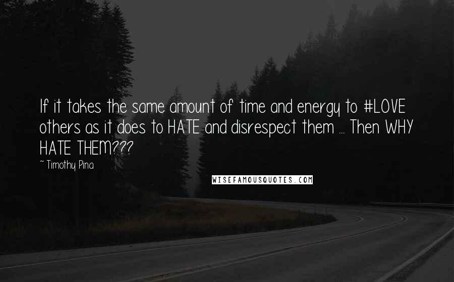 Timothy Pina Quotes: If it takes the same amount of time and energy to #LOVE others as it does to HATE and disrespect them ... Then WHY HATE THEM???