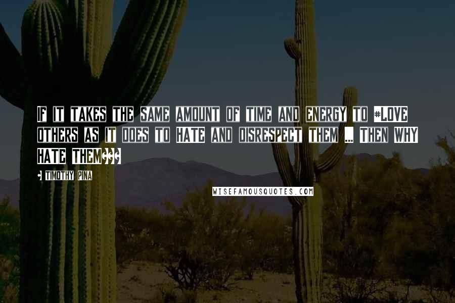 Timothy Pina Quotes: If it takes the same amount of time and energy to #LOVE others as it does to HATE and disrespect them ... Then WHY HATE THEM???