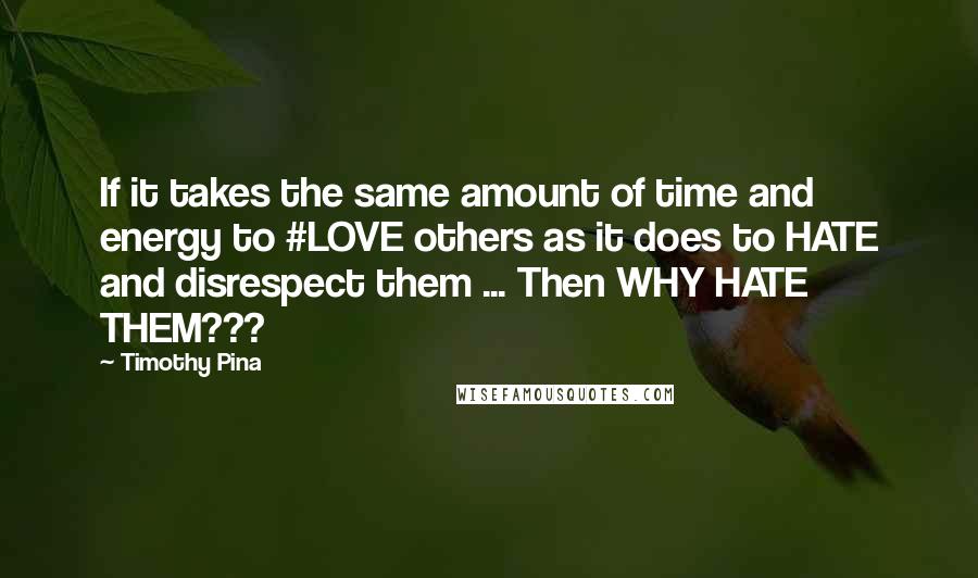 Timothy Pina Quotes: If it takes the same amount of time and energy to #LOVE others as it does to HATE and disrespect them ... Then WHY HATE THEM???