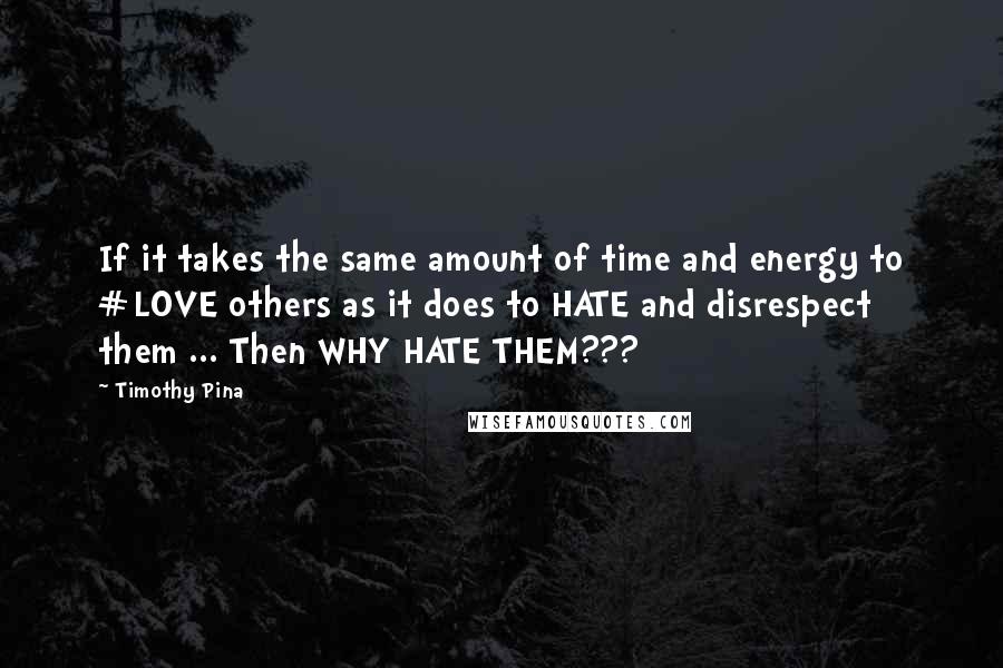 Timothy Pina Quotes: If it takes the same amount of time and energy to #LOVE others as it does to HATE and disrespect them ... Then WHY HATE THEM???