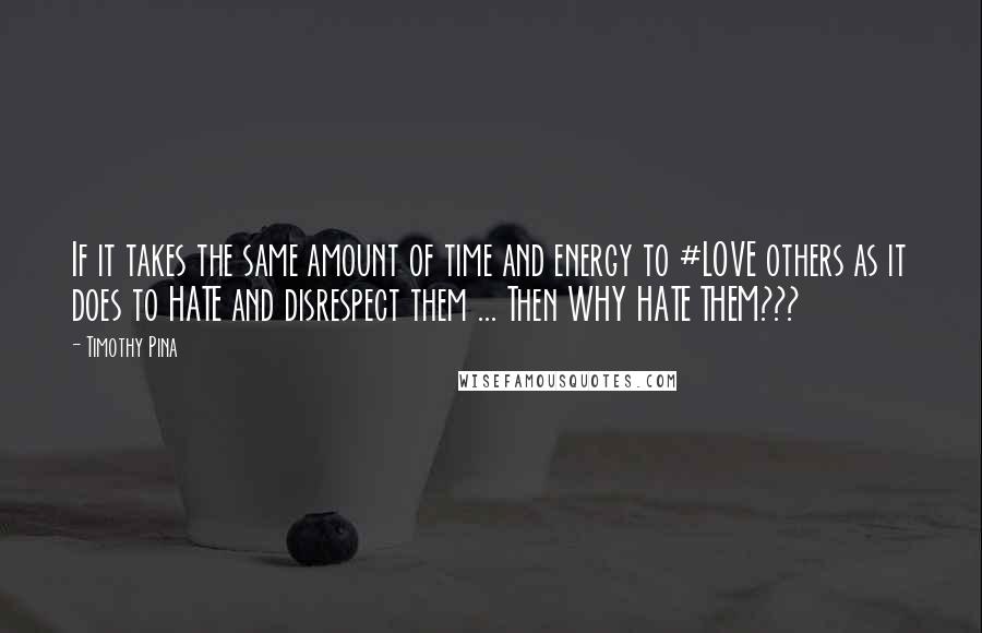 Timothy Pina Quotes: If it takes the same amount of time and energy to #LOVE others as it does to HATE and disrespect them ... Then WHY HATE THEM???