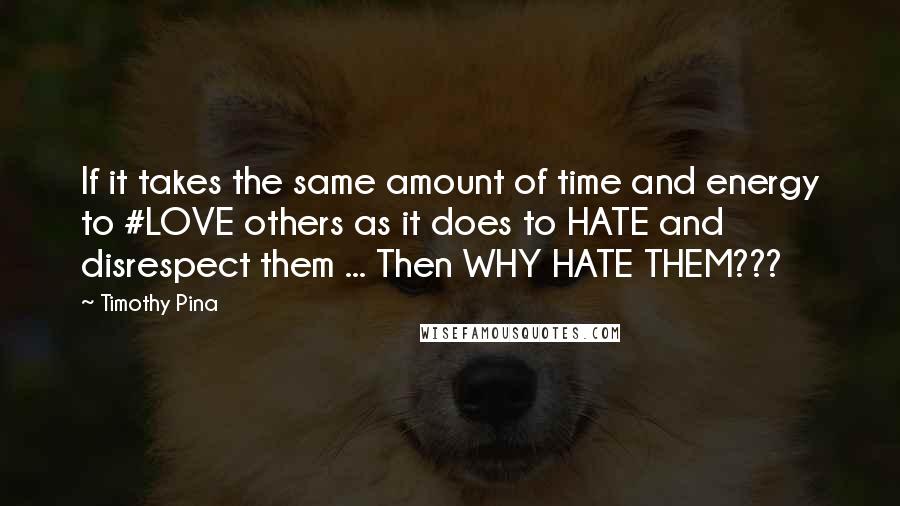 Timothy Pina Quotes: If it takes the same amount of time and energy to #LOVE others as it does to HATE and disrespect them ... Then WHY HATE THEM???