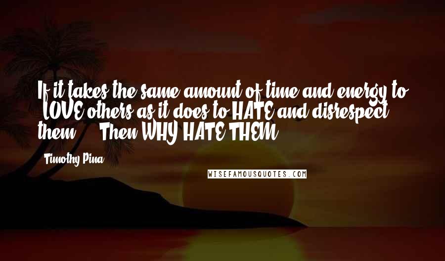 Timothy Pina Quotes: If it takes the same amount of time and energy to #LOVE others as it does to HATE and disrespect them ... Then WHY HATE THEM???