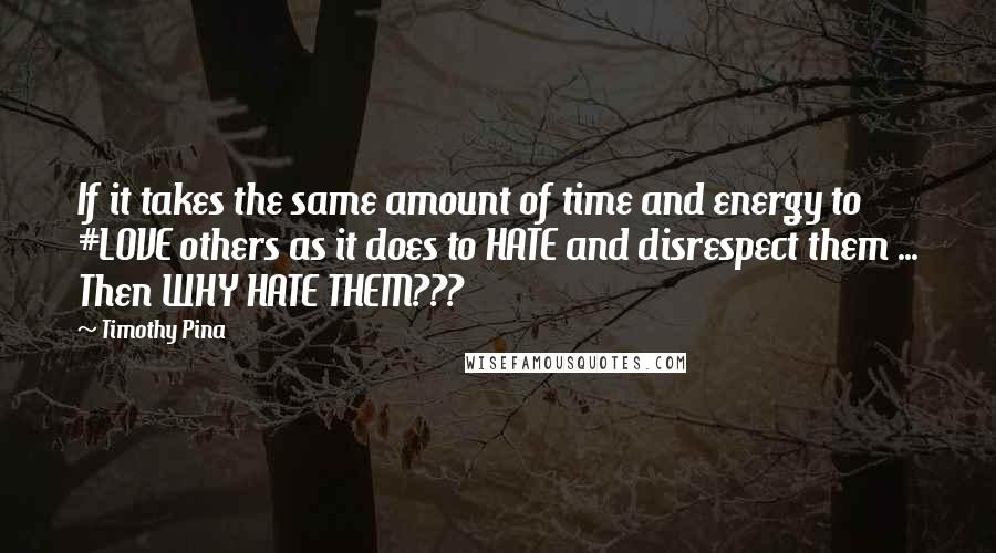 Timothy Pina Quotes: If it takes the same amount of time and energy to #LOVE others as it does to HATE and disrespect them ... Then WHY HATE THEM???