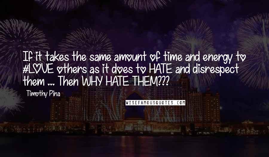 Timothy Pina Quotes: If it takes the same amount of time and energy to #LOVE others as it does to HATE and disrespect them ... Then WHY HATE THEM???