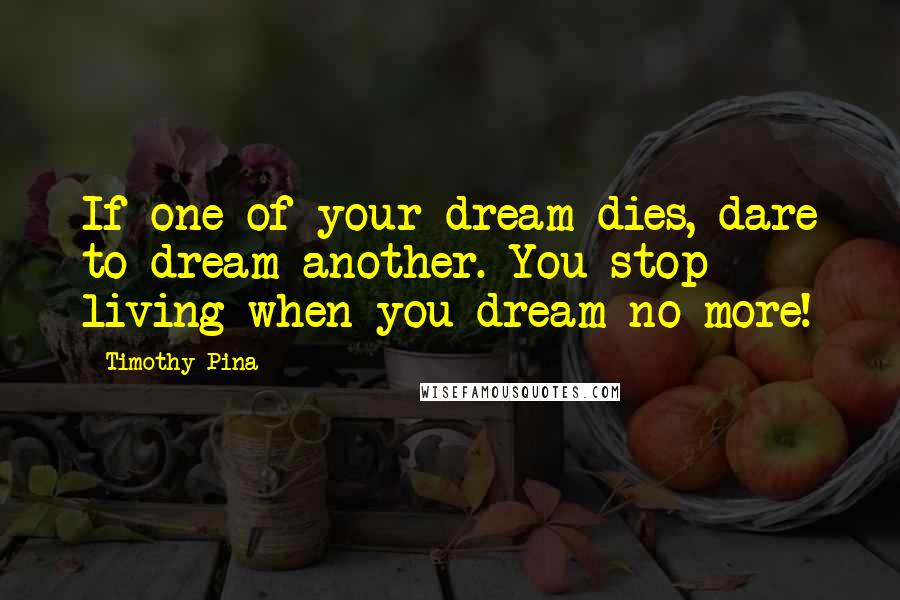 Timothy Pina Quotes: If one of your dream dies, dare to dream another. You stop living when you dream no more!