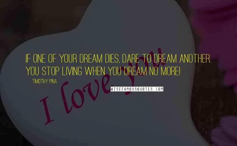 Timothy Pina Quotes: If one of your dream dies, dare to dream another. You stop living when you dream no more!