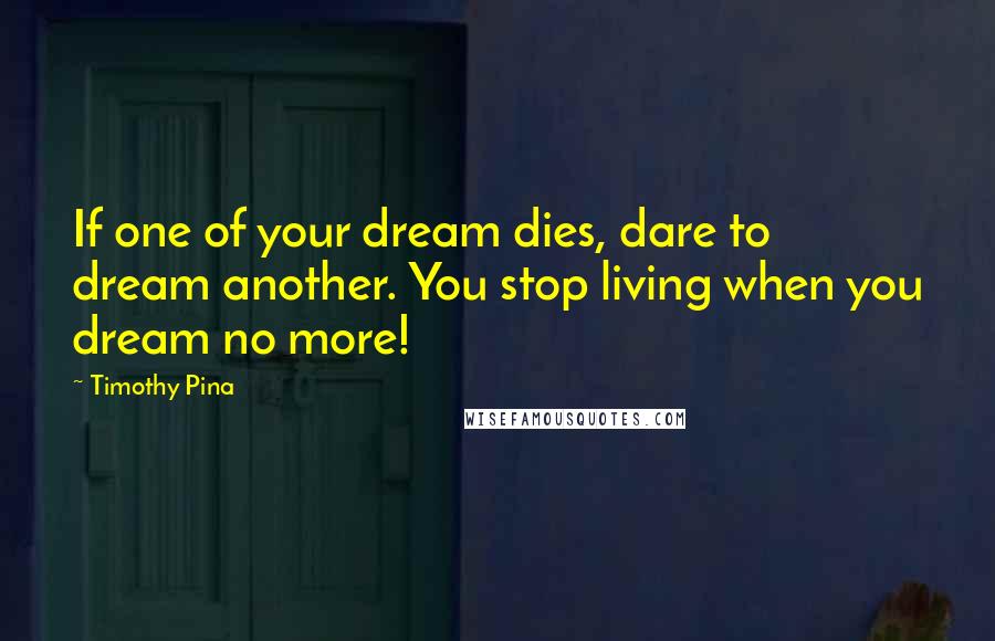 Timothy Pina Quotes: If one of your dream dies, dare to dream another. You stop living when you dream no more!