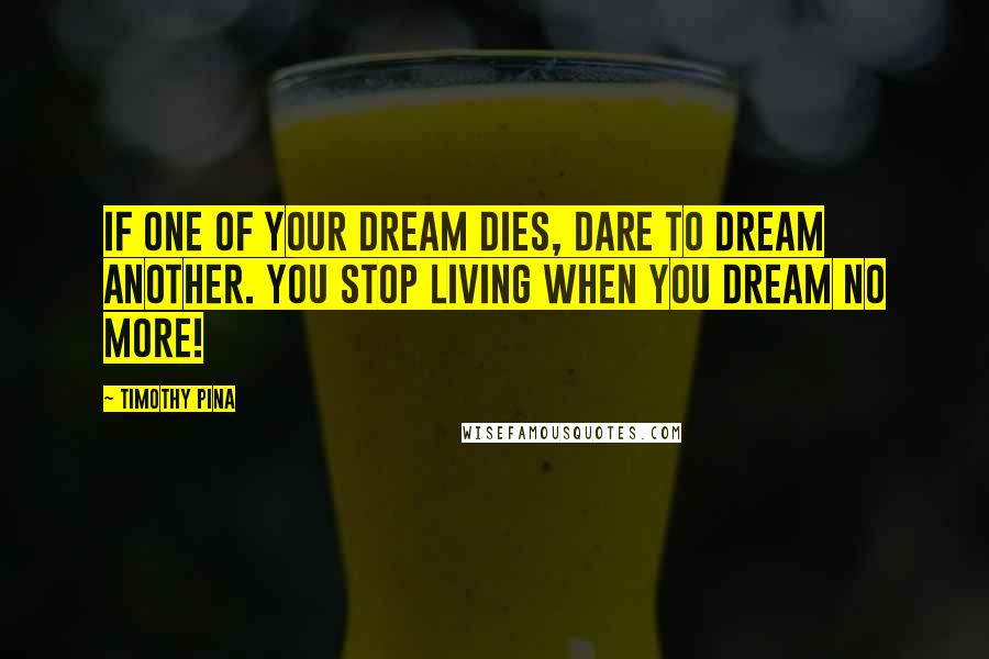 Timothy Pina Quotes: If one of your dream dies, dare to dream another. You stop living when you dream no more!